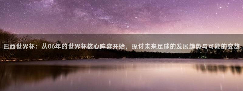 2026世界杯亚洲区预选赛:巴西世界杯:从06年的世界杯核心阵容开始,探讨未来足球的发展趋势与可能的变数